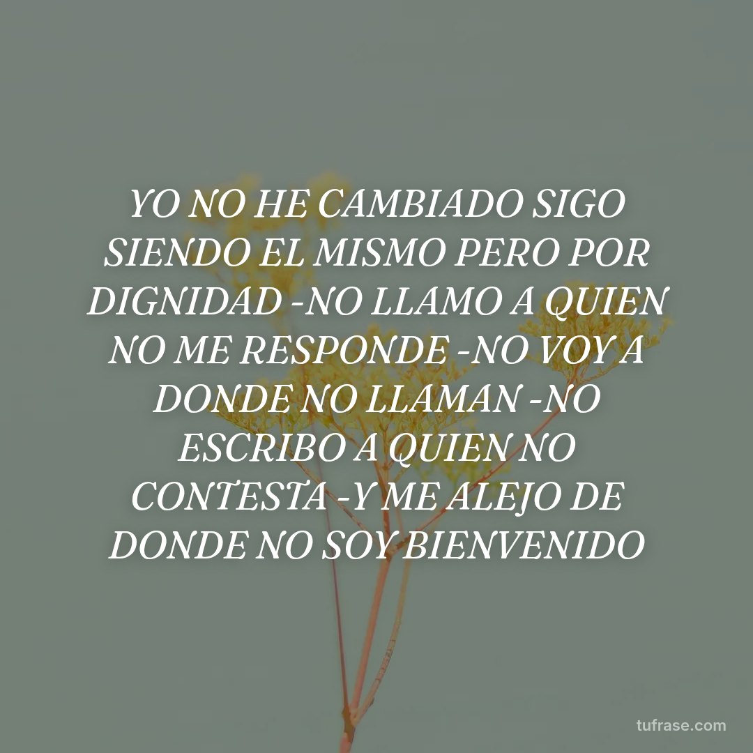 YO NO HE CAMBIADO SIGO SIENDO EL MISMO PERO POR DIGNIDAD -NO LLAMO A QUIEN NO ME RESPONDE -NO VOY A DONDE NO LLAMAN -NO ESCRIBO A QUIEN NO CONTESTA -Y ME ALEJO DE DONDE NO SOY BIENVENIDO