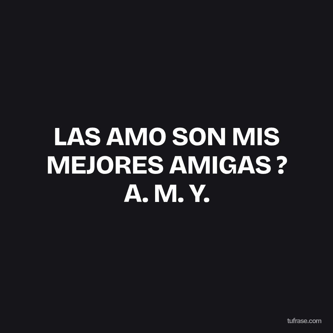 LAS AMO SON MIS MEJORES AMIGAS ? A. M. Y.