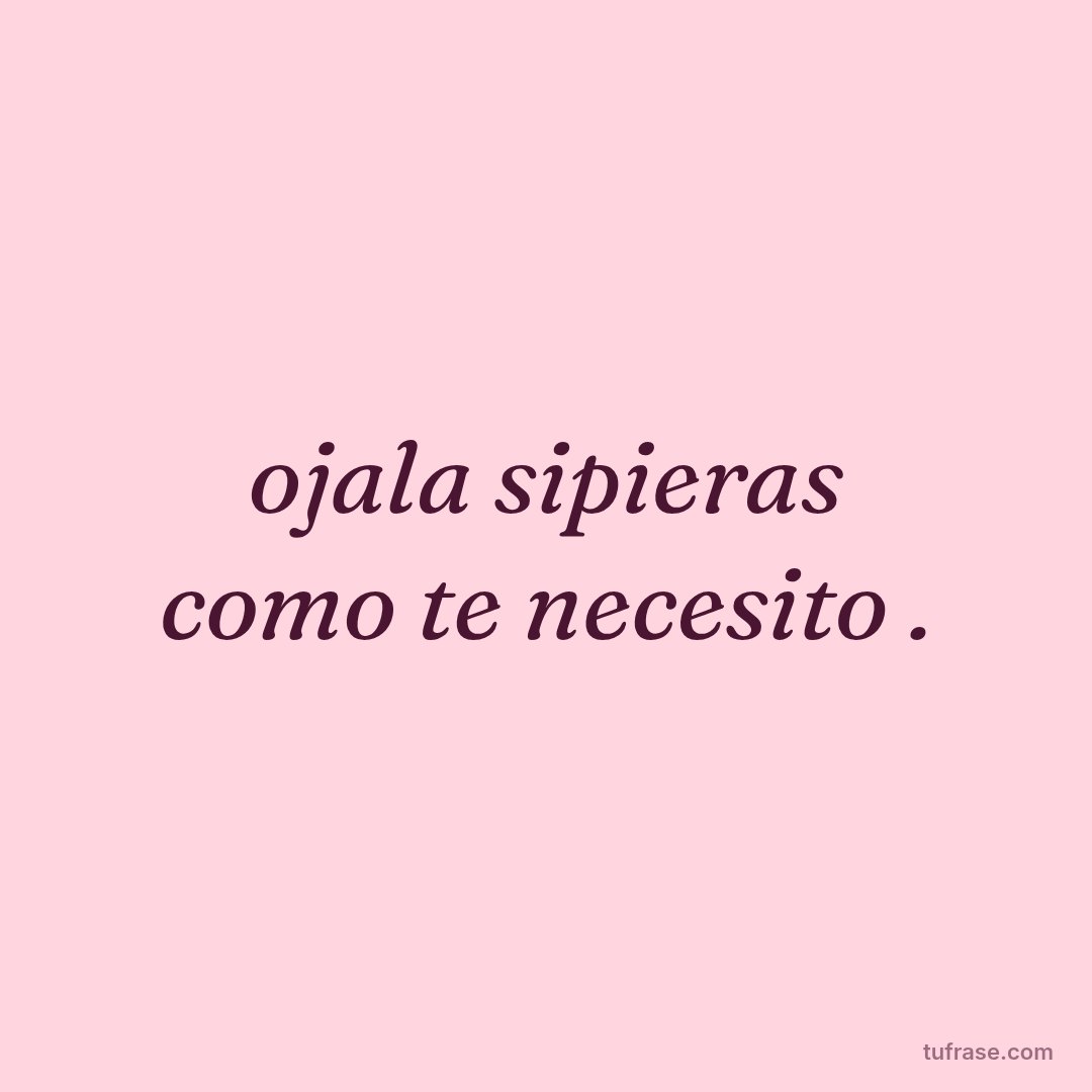 ojala sipieras como te necesito .