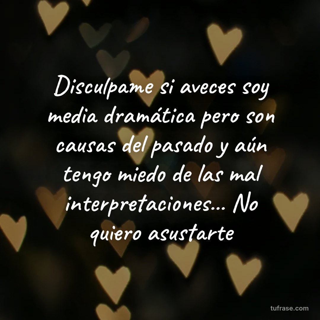 Disculpame si aveces soy media dramática pero son causas del pasado y aún tengo miedo de las mal interpretaciones... No quiero asustarte