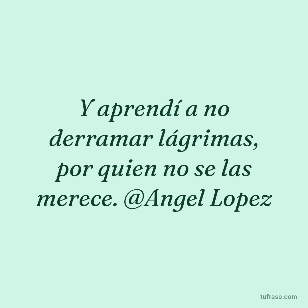 Y aprendí a no derramar lágrimas, por quien no se las merece. @Angel Lopez