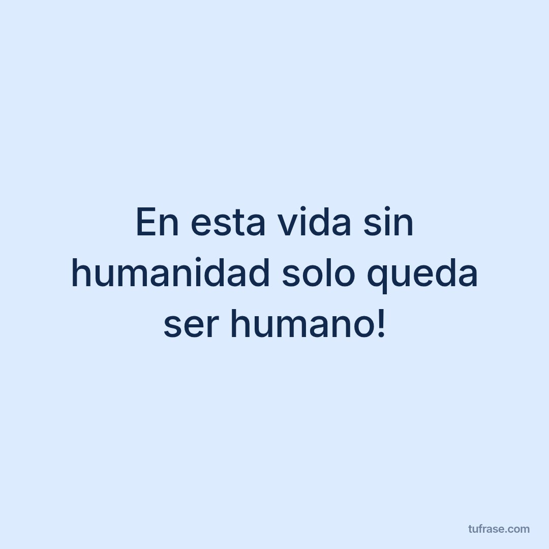En esta vida sin humanidad solo queda ser humano!