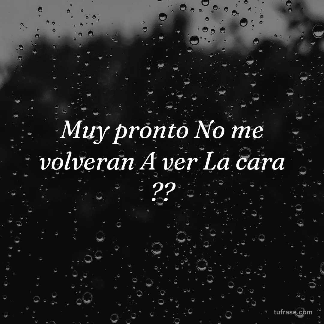 Muy pronto No me volveran A ver La cara ??