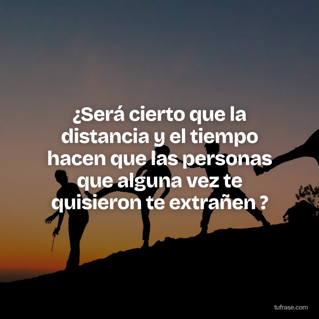 ¿Será cierto que la distancia y el tiempo hacen que las personas que alguna vez te quisieron te extrañen ?