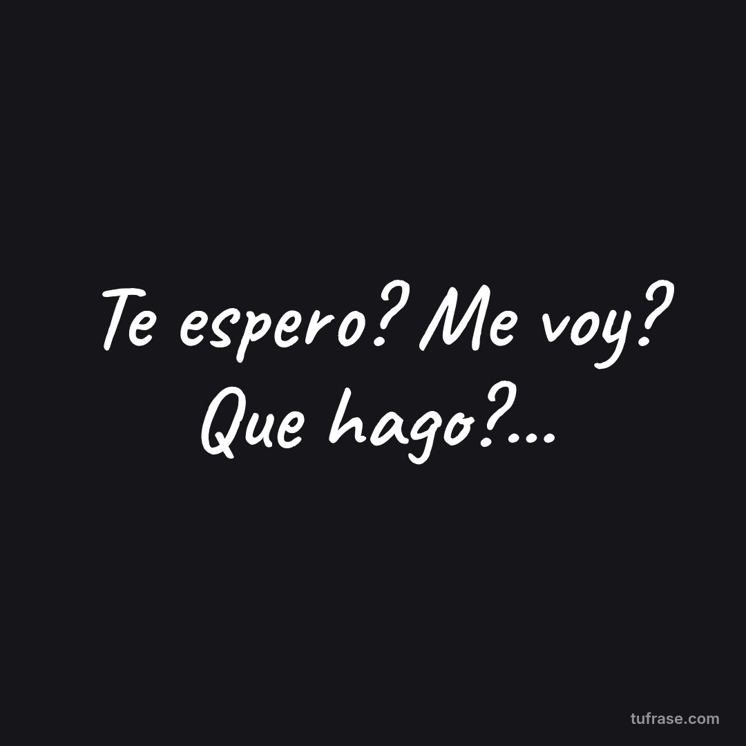 Te espero? Me voy? Que hago?...