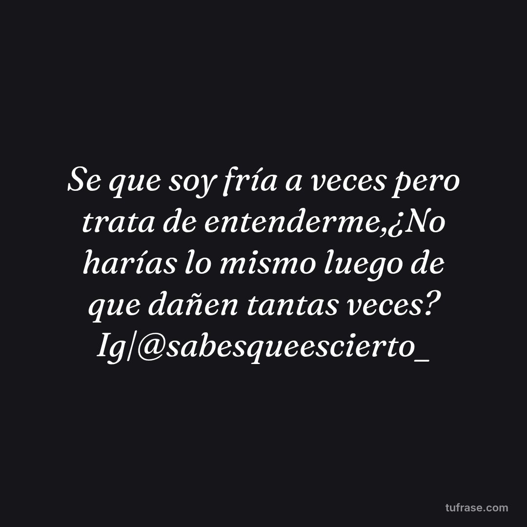 Se que soy fría a veces pero trata de entenderme,¿No harías lo mismo luego de que dañen tantas veces? Ig|@sabesqueescierto_