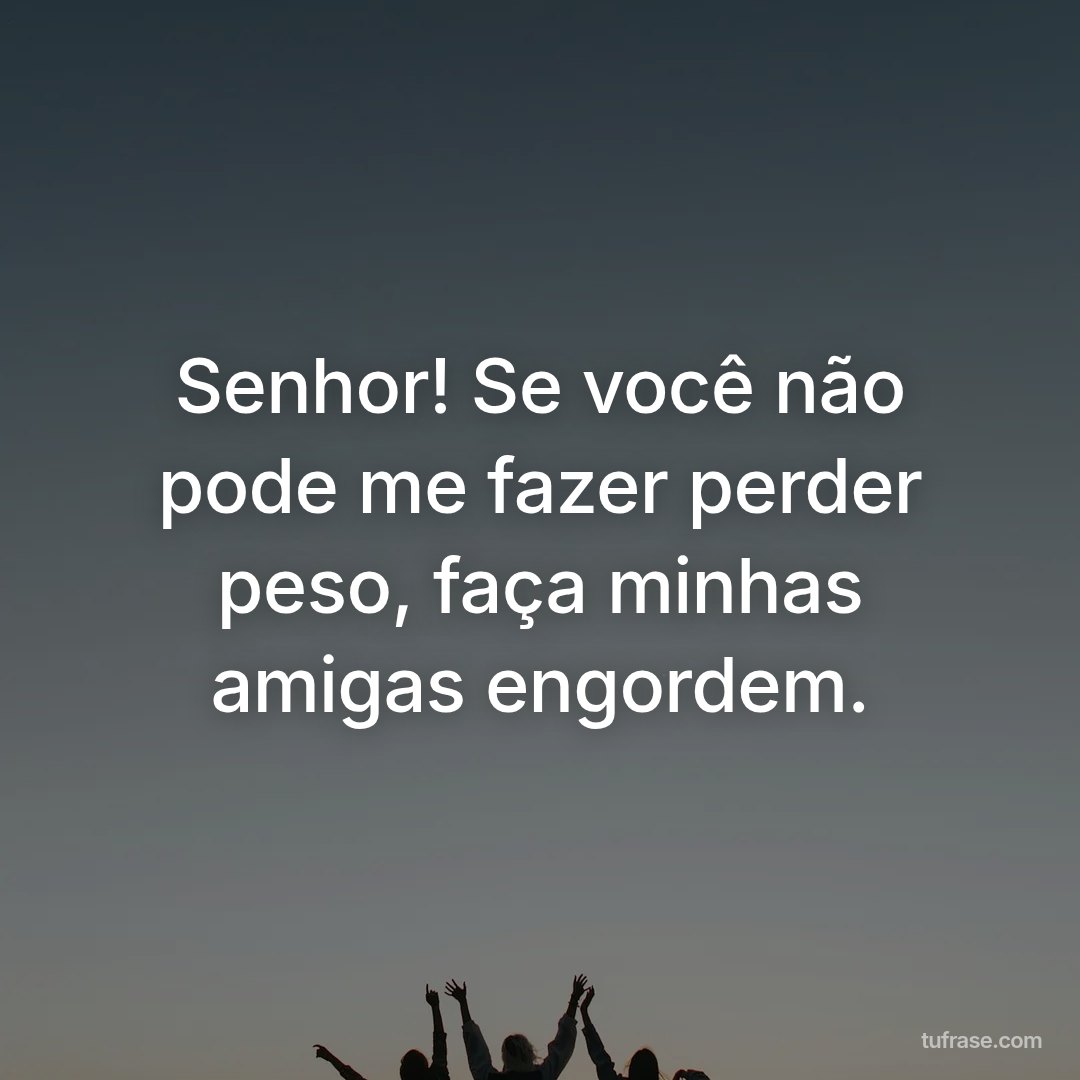 Senhor! Se você não pode me fazer perder peso, faça minhas amigas engordem.