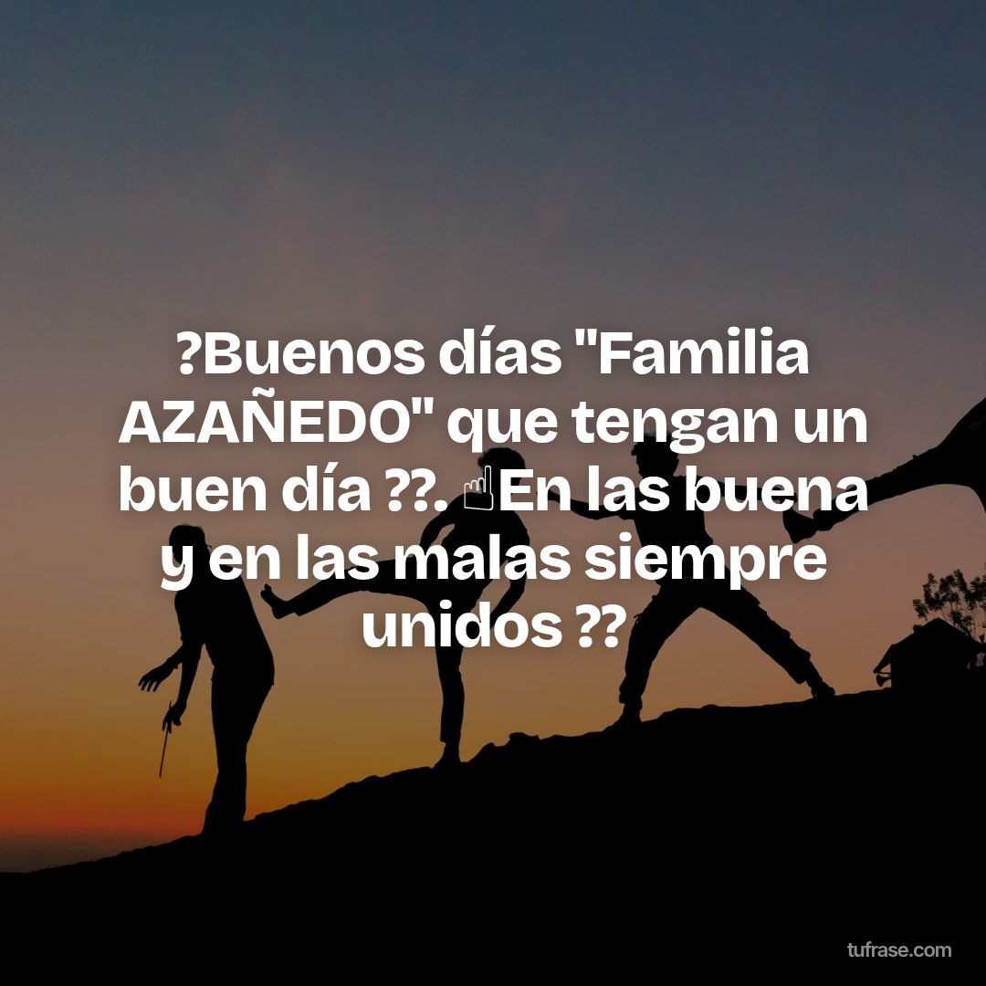 ?Buenos días "Familia AZAÑEDO" que tengan un buen día ??. ☝️En las buena y en las malas siempre unidos ??