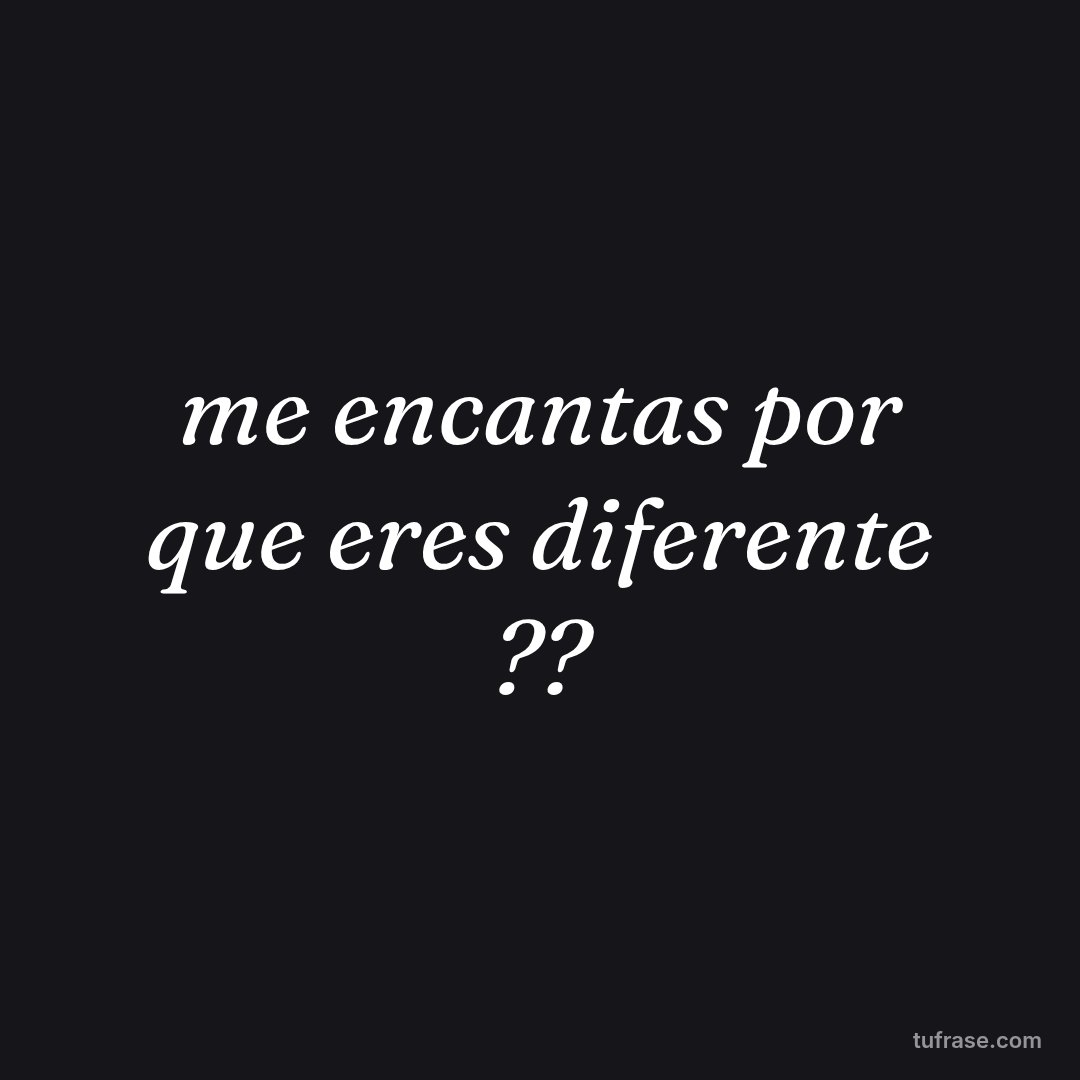 me encantas por que eres diferente ??