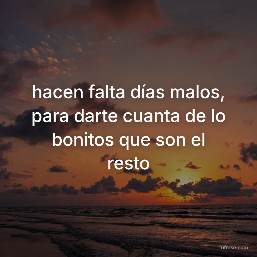 hacen falta días malos, para darte cuanta de lo bonitos que son el resto