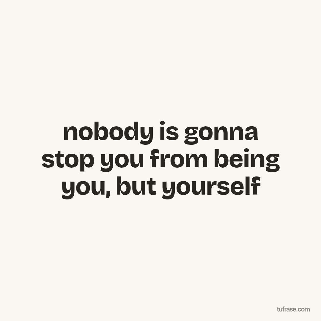 nobody is gonna stop you from being you, but yourself