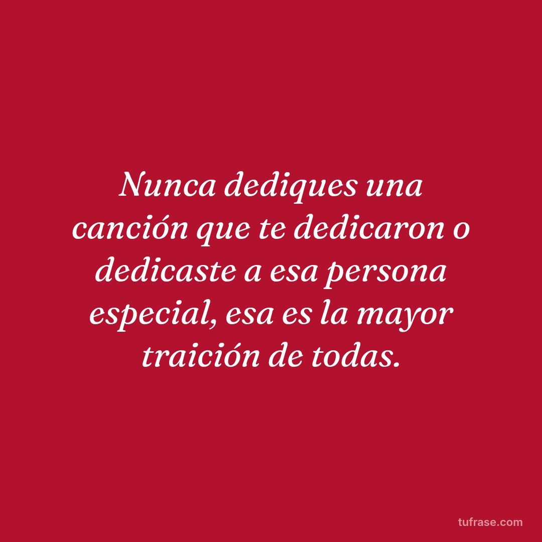 Nunca dediques una canción que te dedicaron o dedicaste a esa persona especial, esa es la mayor traición de todas.