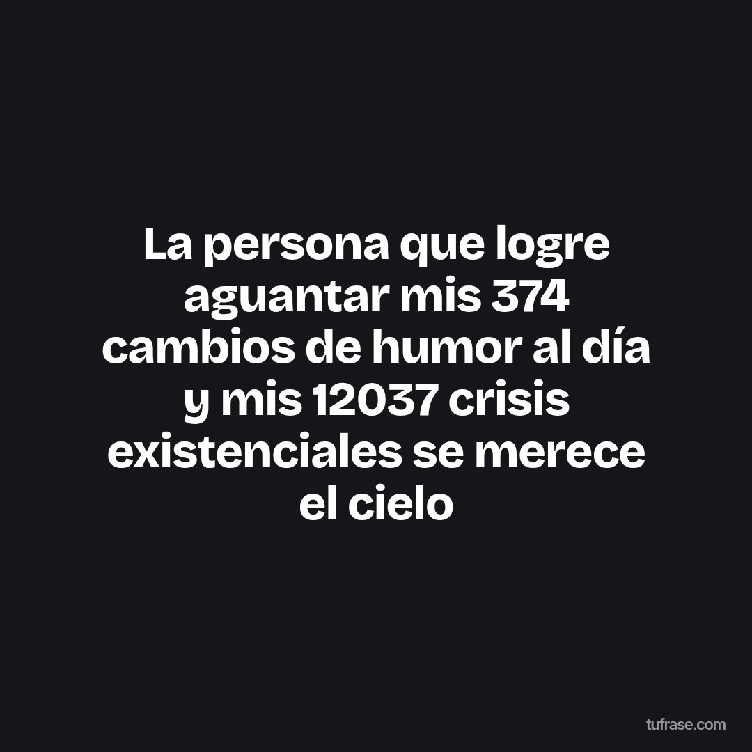 La persona que logre aguantar mis 374 cambios de humor al día y mis 12037 crisis existenciales se merece el cielo