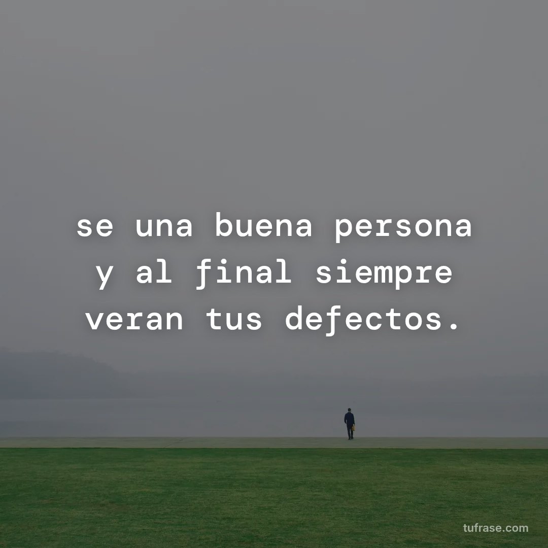 se una buena persona y al final siempre veran tus defectos.