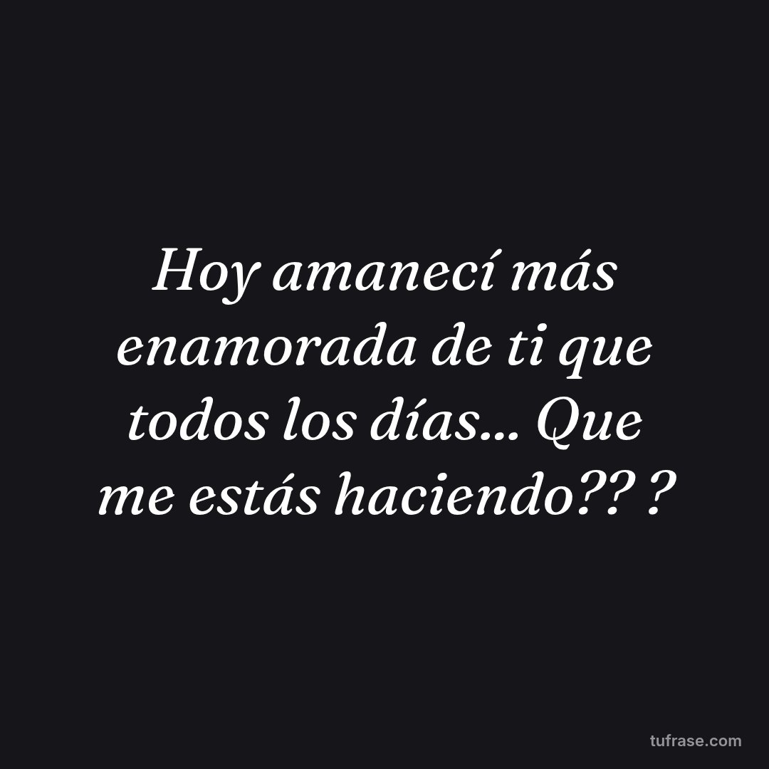 Hoy amanecí más enamorada de ti que todos los días... Que me estás haciendo?? ?