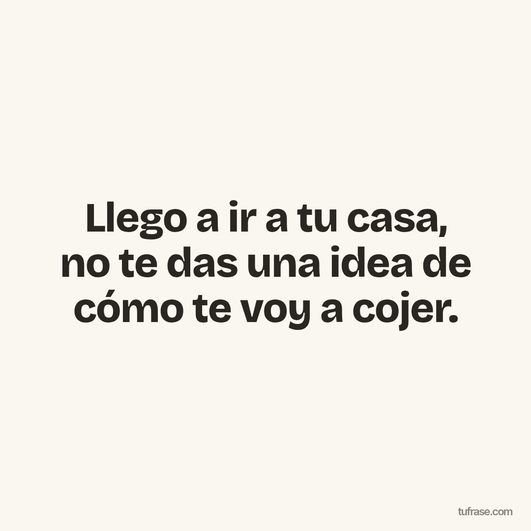 Llego a ir a tu casa, no te das una idea de cómo te voy a cojer.