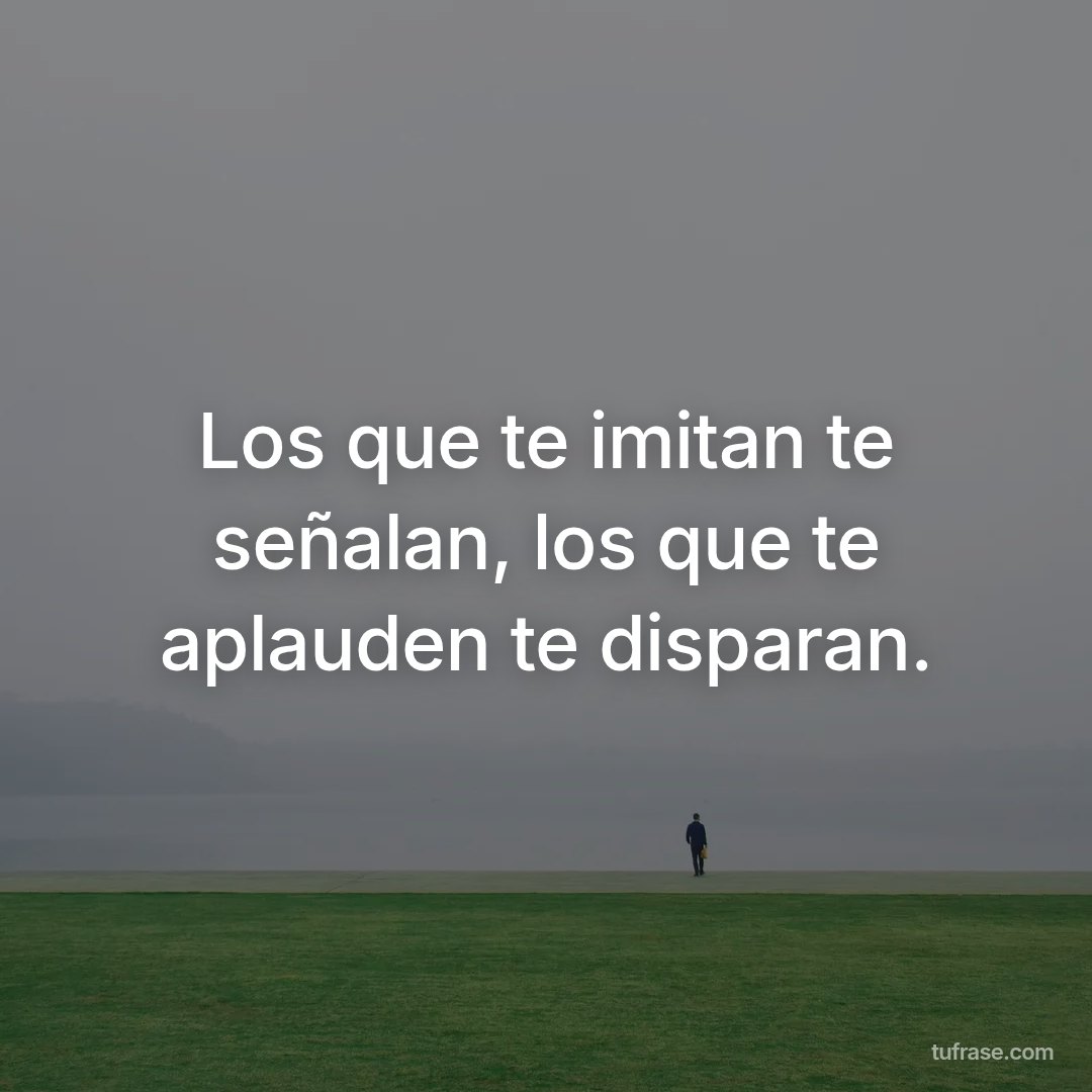 Los que te imitan te señalan, los que te aplauden te disparan.