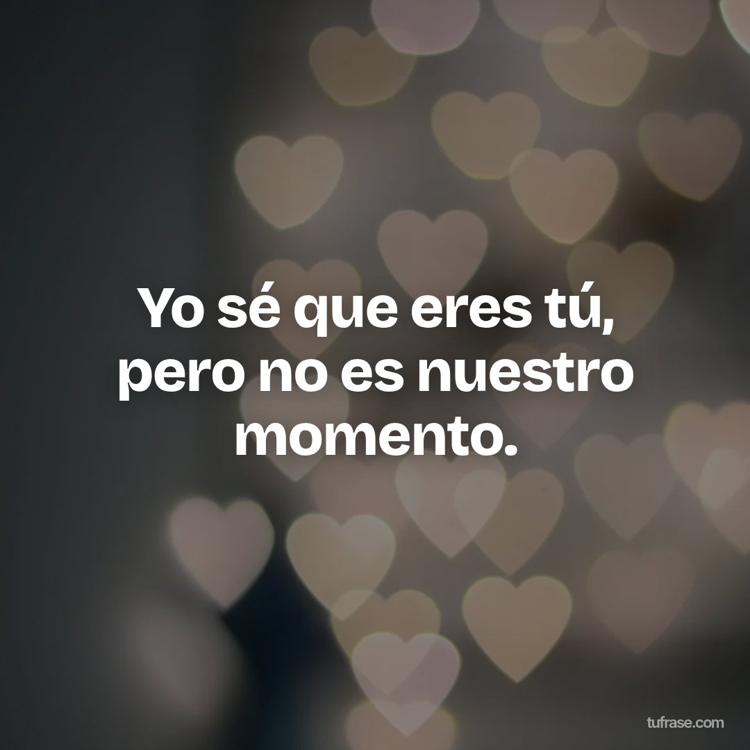 Yo sé que eres tú, pero no es nuestro momento.