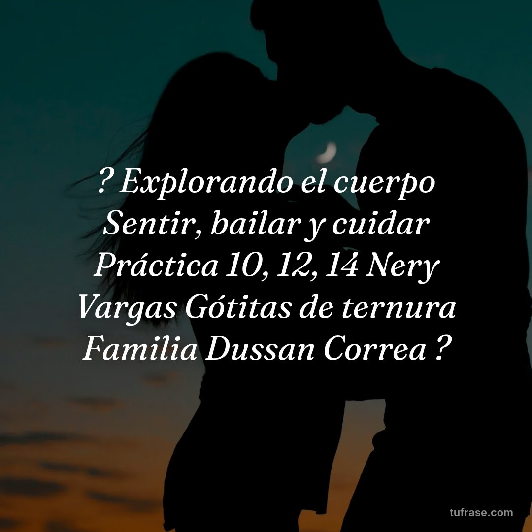 ? Explorando el cuerpo Sentir, bailar y cuidar Práctica 10, 12, 14 Nery Vargas Gótitas de ternura Familia Dussan Correa ?