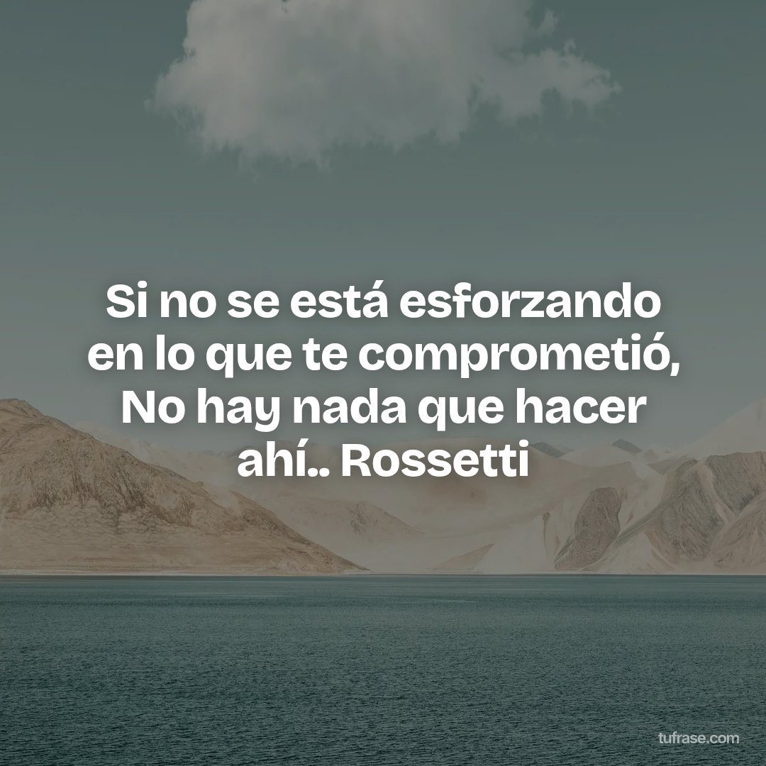 Si no se está esforzando en lo que te comprometió, No hay nada que hacer ahí.. Rossetti