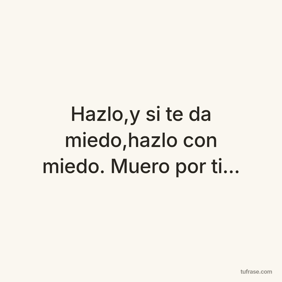Hazlo,y si te da miedo,hazlo con miedo. Muero por ti...