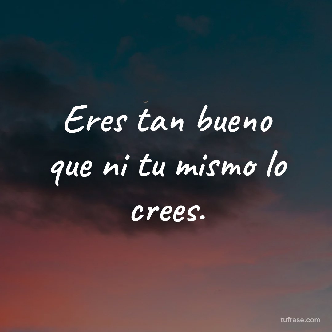 Eres tan bueno que ni tu mismo lo crees.
