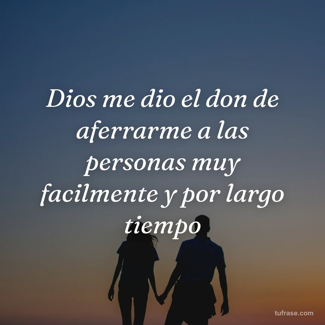 Dios me dio el don de aferrarme a las personas muy facilmente y por largo tiempo