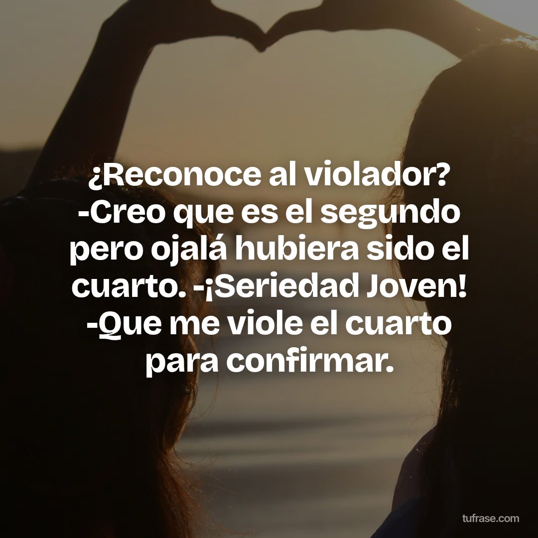 ¿Reconoce al violador? -Creo que es el segundo pero ojalá hubiera sido el cuarto. -¡Seriedad Joven! -Que me viole el cuarto para confirmar.