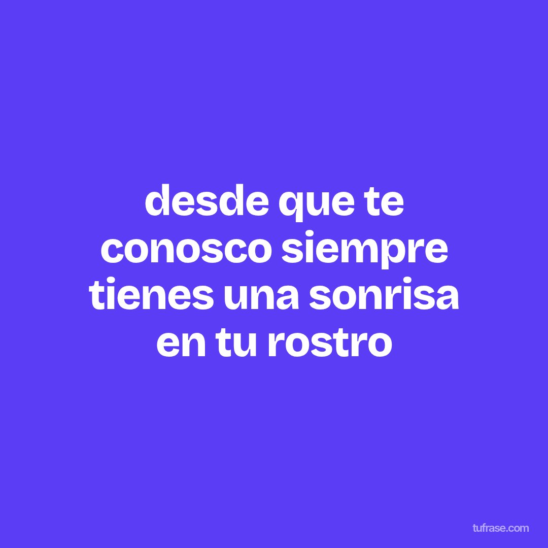 desde que te conosco siempre tienes una sonrisa en tu rostro