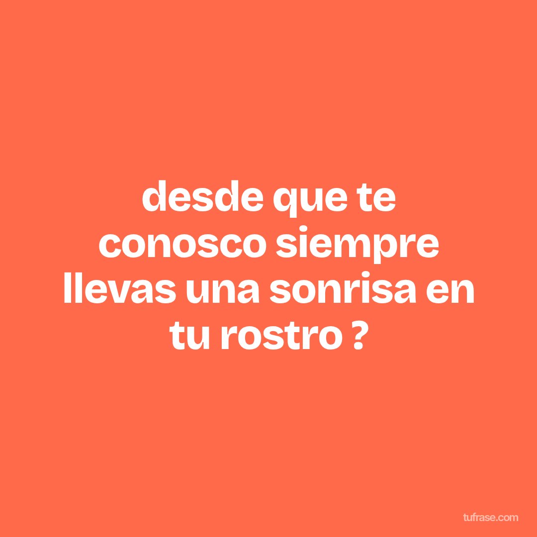 desde que te conosco siempre llevas una sonrisa en tu rostro ?