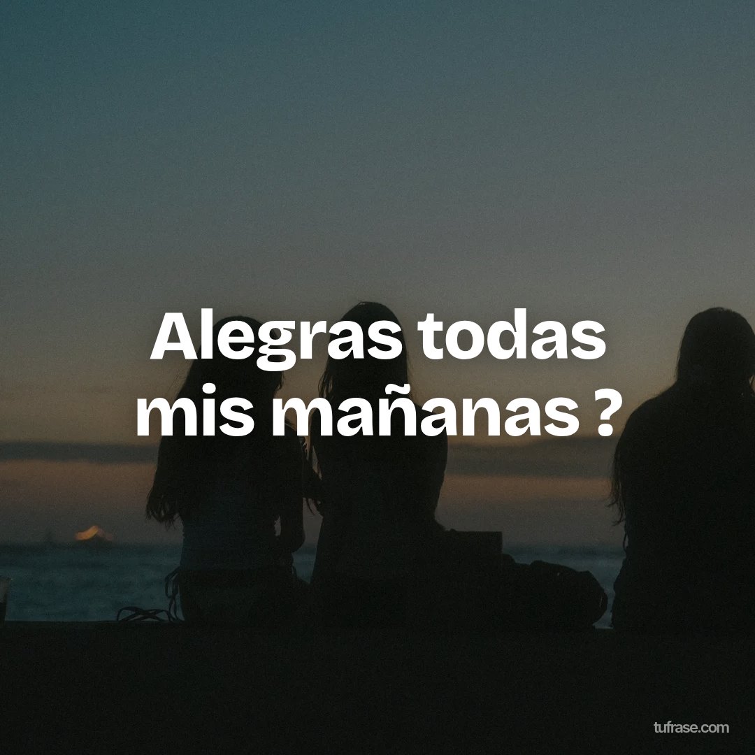 Alegras todas mis mañanas ?