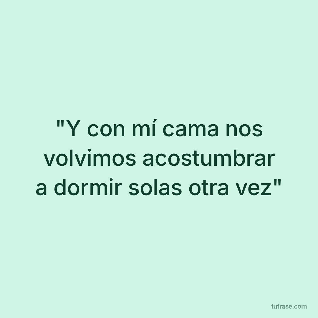 "Y con mí cama nos volvimos acostumbrar a dormir solas otra vez"