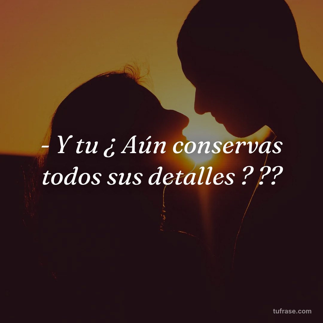 - Y tu ¿ Aún conservas todos sus detalles ? ??