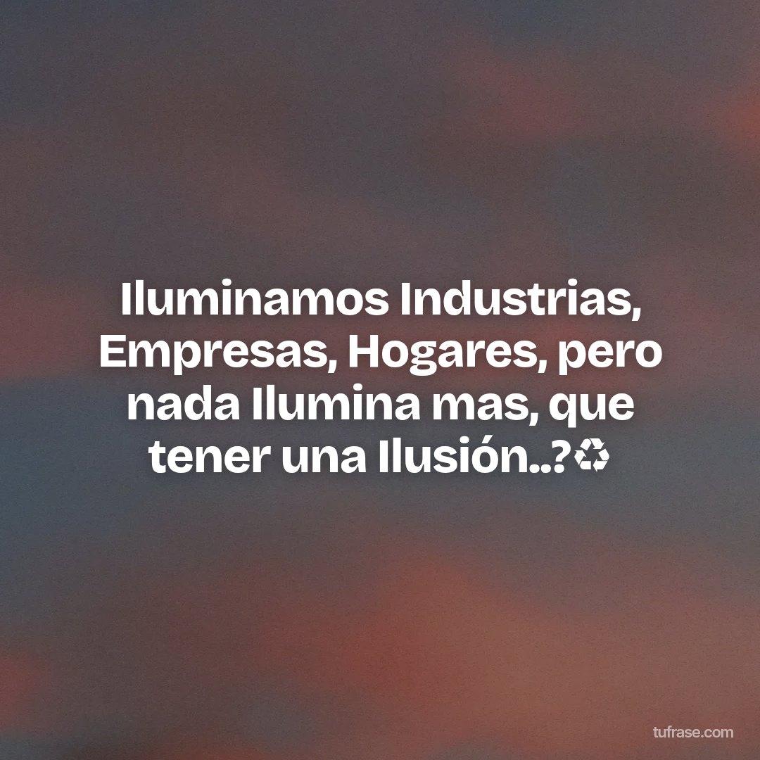 Iluminamos Industrias, Empresas, Hogares, pero nada Ilumina mas, que tener una Ilusión..?♻