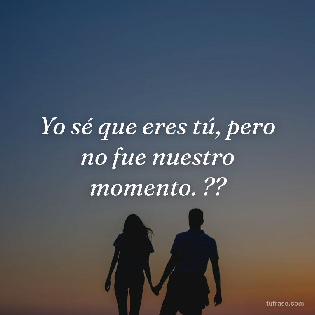 Yo sé que eres tú, pero no fue nuestro momento. ??