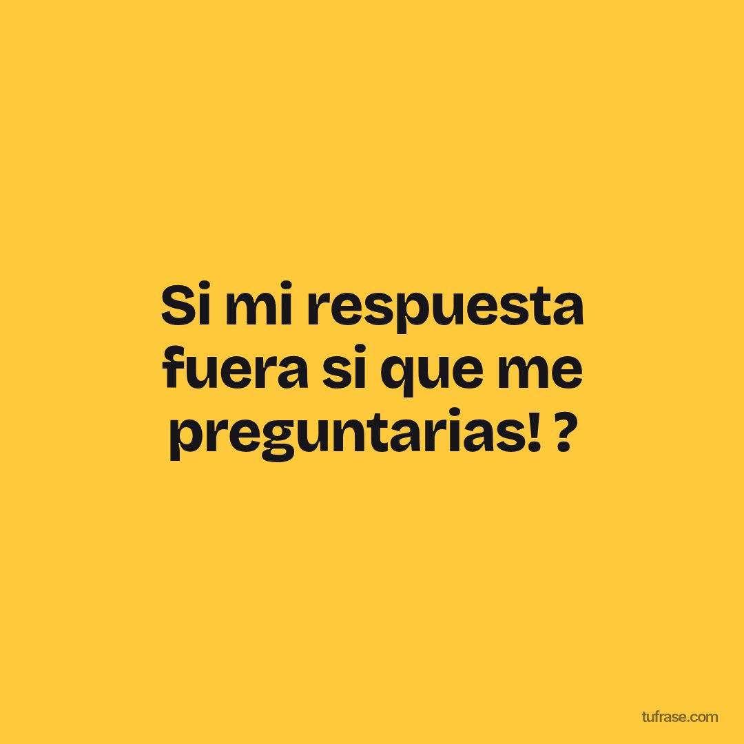Si mi respuesta fuera si que me preguntarias! ?