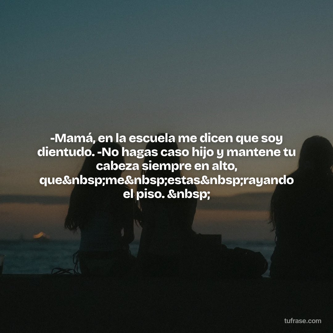 -Mamá, en la escuela me dicen que soy dientudo. -No hagas caso hijo y mantene tu cabeza siempre en alto, que&nbsp;me&nbsp;estas&nbsp;rayando el piso. &nbsp;