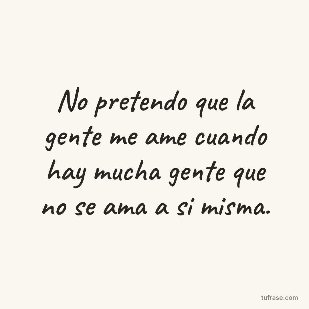 No pretendo que la gente me ame cuando hay mucha gente que no se ama a si misma.