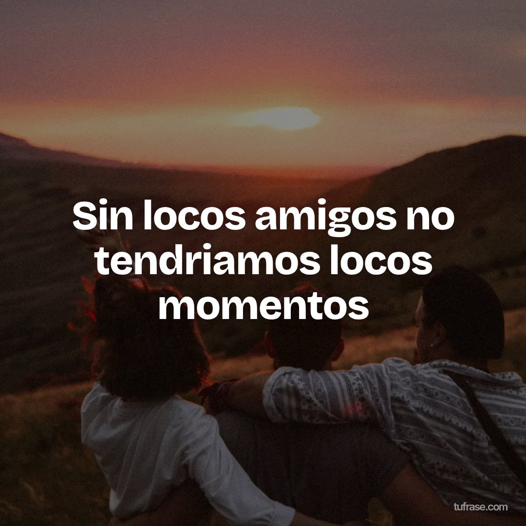 Sin locos amigos no tendriamos locos momentos