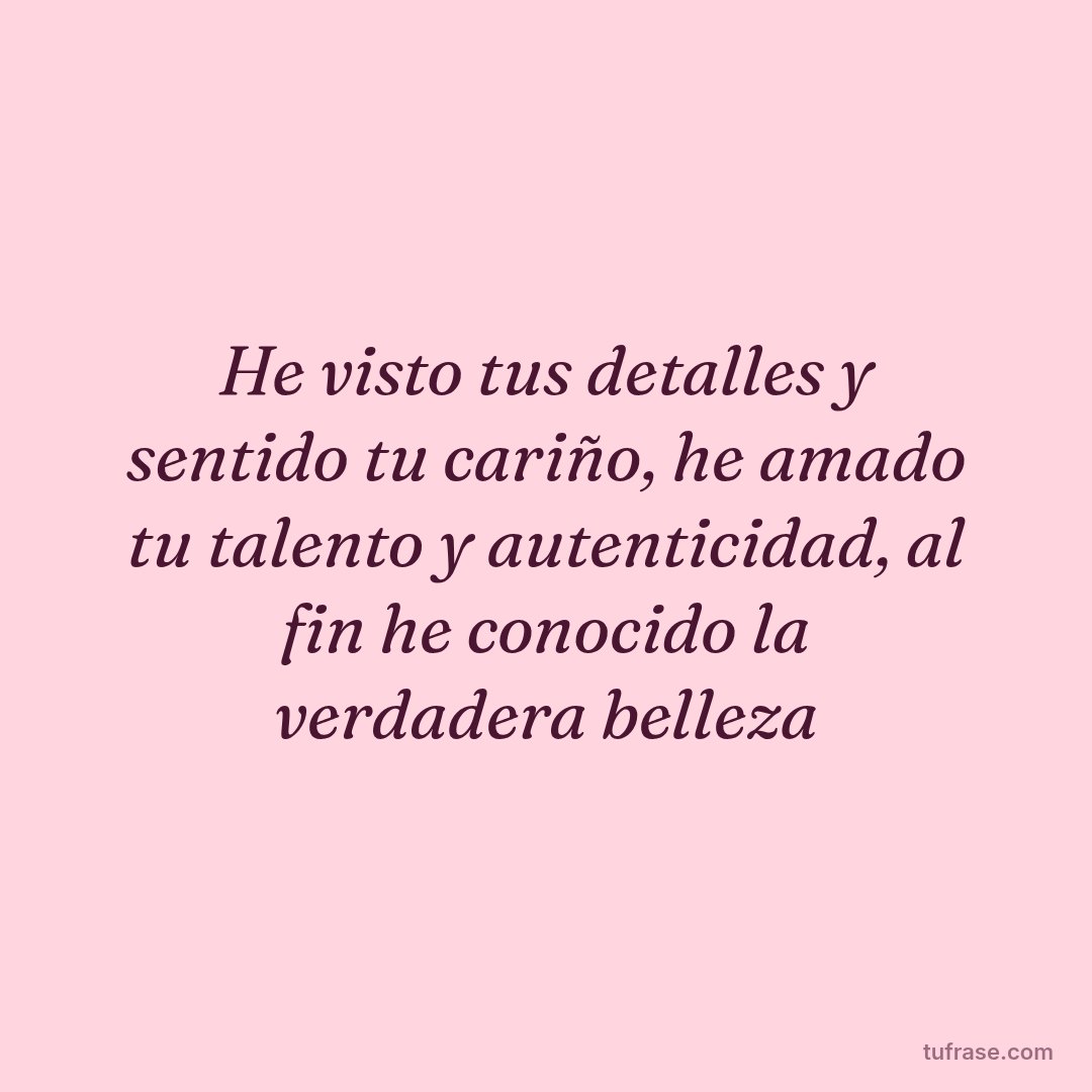He visto tus detalles y sentido tu cariño, he amado tu talento y autenticidad, al fin he conocido la verdadera belleza