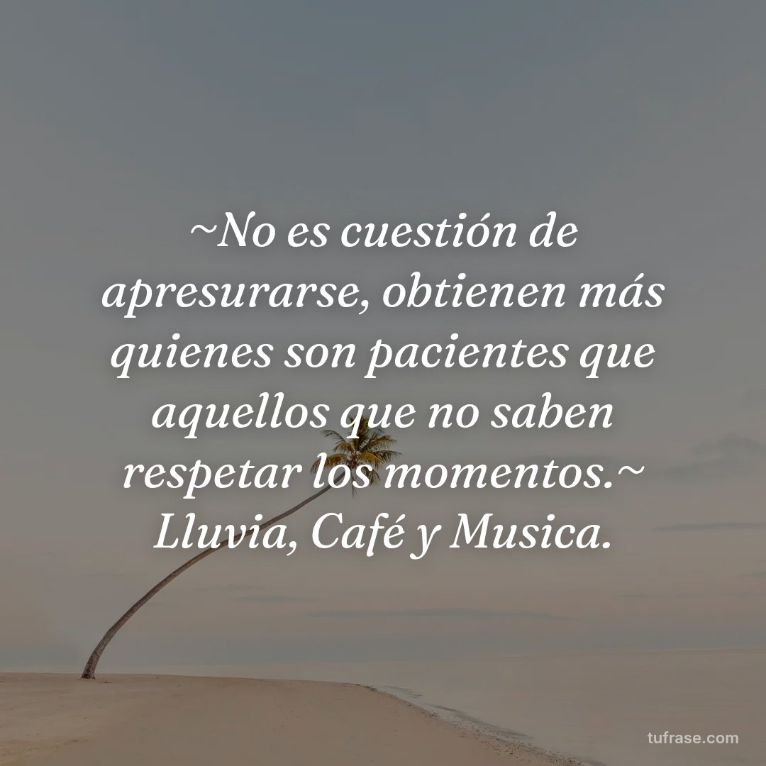~No es cuestión de apresurarse, obtienen más quienes son pacientes que aquellos que no saben respetar los momentos.~ Lluvia, Café y Musica.