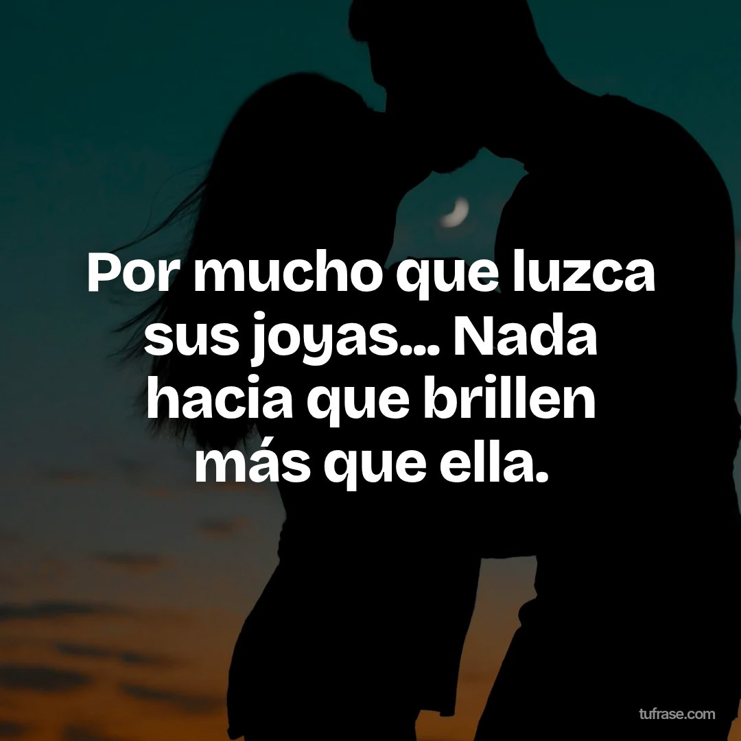 Por mucho que luzca sus joyas... Nada hacia que brillen más que ella.
