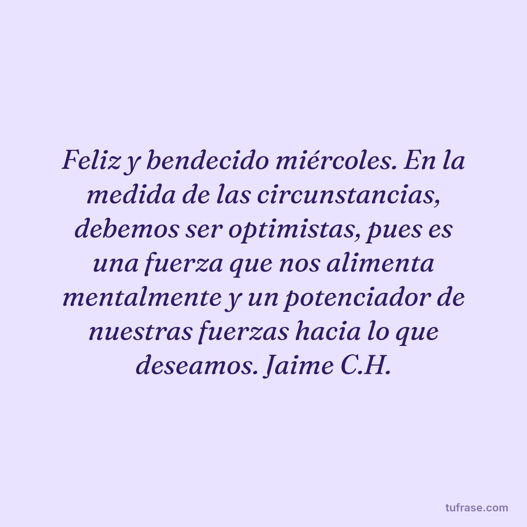 Feliz y bendecido miércoles. En la medida de las circunstancias, debemos ser optimistas, pues es una fuerza que nos alimenta mentalmente y un potenciador de nuestras fuerzas hacia lo que deseamos. Jaime C.H.