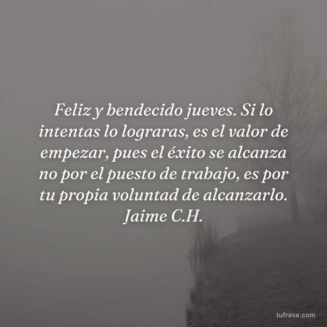 Feliz y bendecido jueves. Si lo intentas lo lograras, es el valor de empezar, pues el éxito se alcanza no por el puesto de trabajo, es por tu propia voluntad de alcanzarlo. Jaime C.H.
