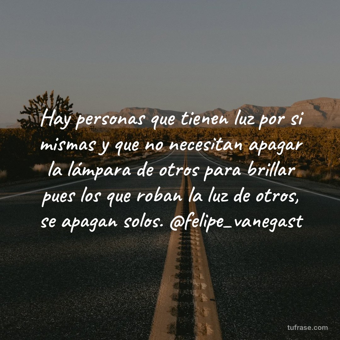 Hay personas que tienen luz por si mismas y que no necesitan apagar la lámpara de otros para brillar pues los que roban la luz de otros, se apagan solos. @felipe_vanegast