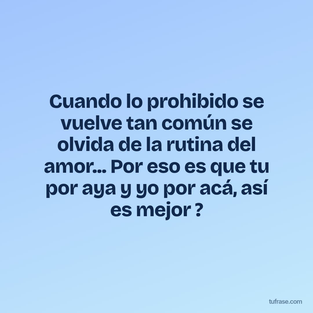 Cuando lo prohibido se vuelve tan común se olvida de la rutina del amor... Por eso es que tu por aya y yo por acá, así es mejor ?