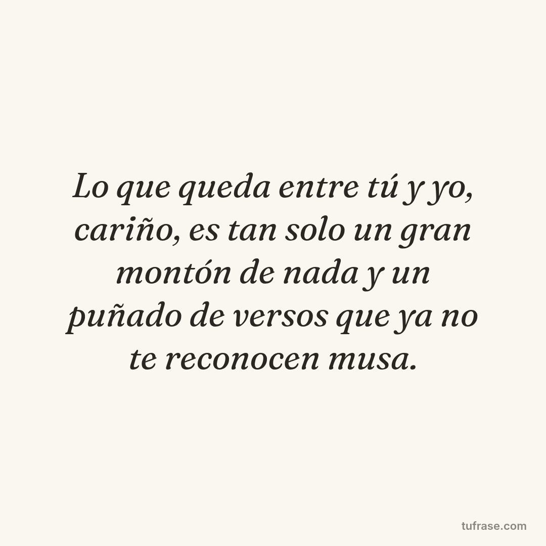 Lo que queda entre tú y yo, cariño, es tan solo un gran montón de nada y un puñado de versos que ya no te reconocen musa.