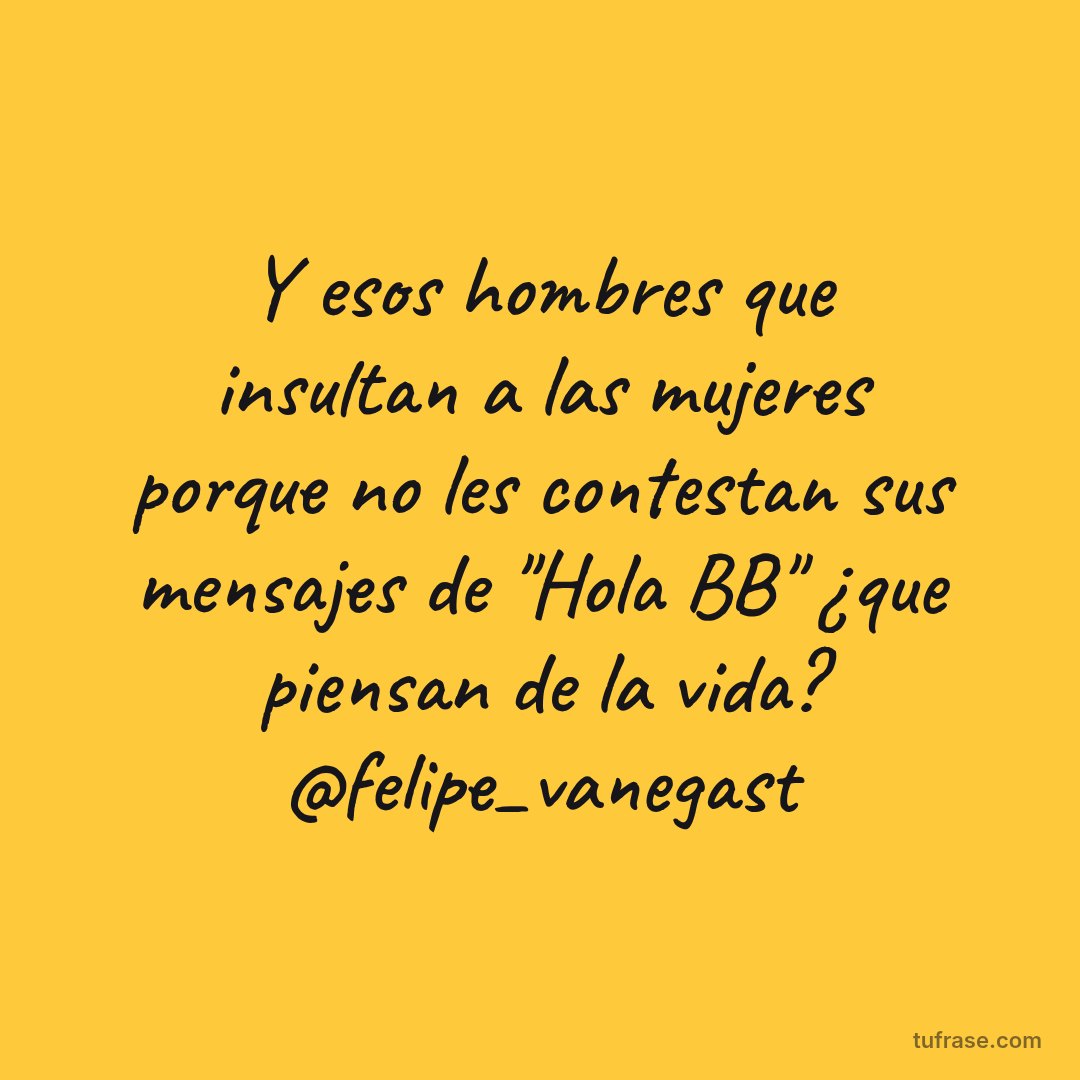 Y esos hombres que insultan a las mujeres porque no les contestan sus mensajes de "Hola BB" ¿que piensan de la vida? @felipe_vanegast