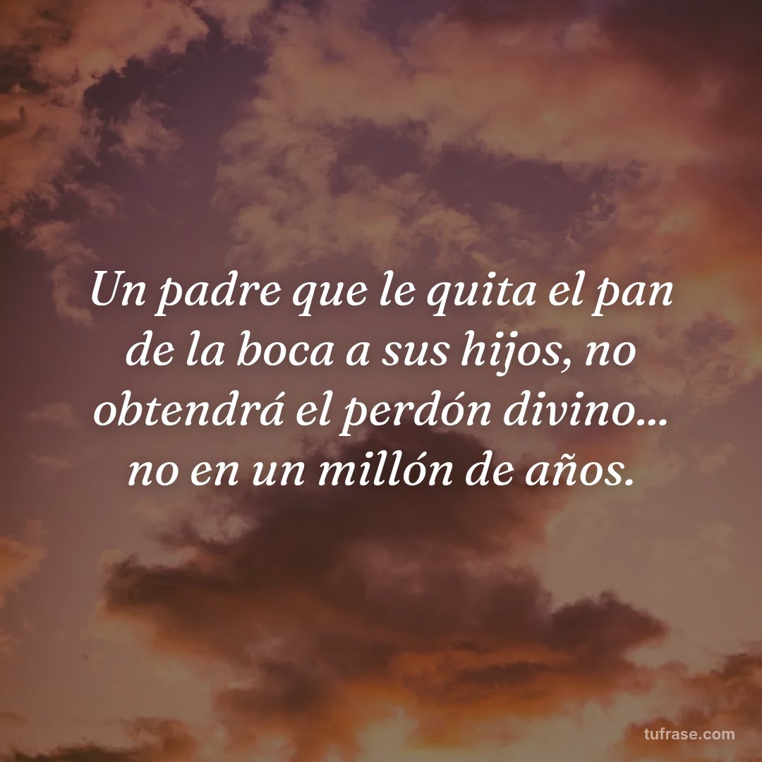 Un padre que le quita el pan de la boca a sus hijos, no obtendrá el perdón divino... no en un millón de años.