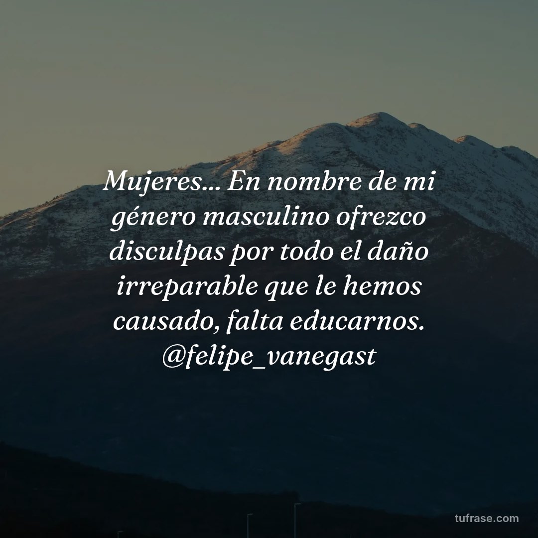 Mujeres... En nombre de mi género masculino ofrezco disculpas por todo el daño irreparable que le hemos causado, falta educarnos. @felipe_vanegast
